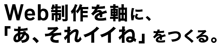 Web制作を軸に、「あ、それイイね」をつくる